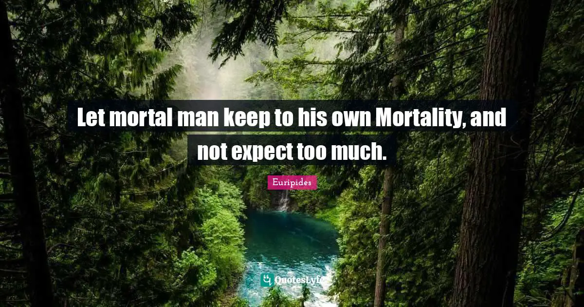 Let mortal man keep to his own Mortality, and not expect too much.