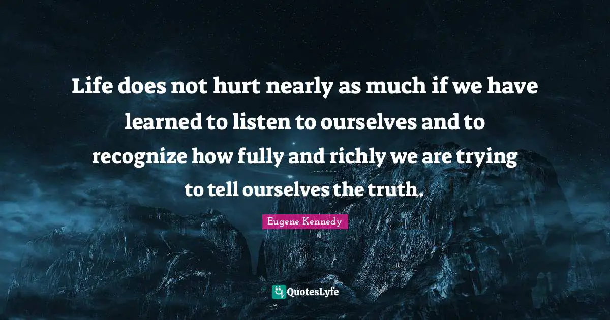 Life does not hurt nearly as much if we have learned to listen to ourselves and to recognize how fully and richly we are trying to tell ourselves the truth.