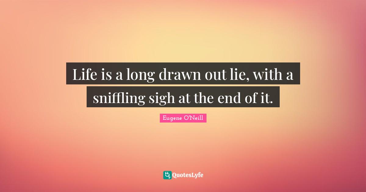 Life is a long drawn out lie, with a sniffling sigh at the end of it.