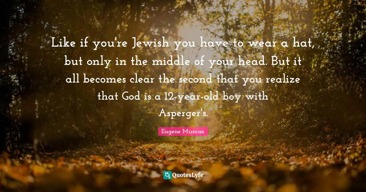 Eugene Mirman Quotes: "Like if you're Jewish you have to wear a hat, but only in the middle of your head. But it all becomes clear the second that you realize that God is a 12-year-old boy with Asperger's."