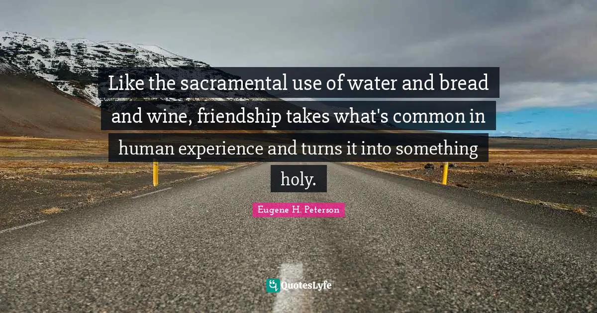 Eugene H. Peterson Quotes: "Like the sacramental use of water and bread and wine, friendship takes what's common in human experience and turns it into something holy."