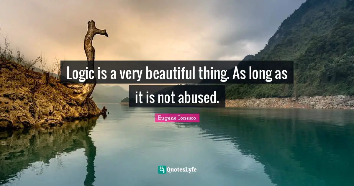 Logic is a very beautiful thing. As long as it is not abused.