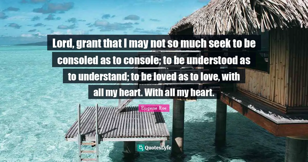Lord, grant that I may not so much seek to be consoled as to console; to be understood as to understand; to be loved as to love, with all my heart. With all my heart.