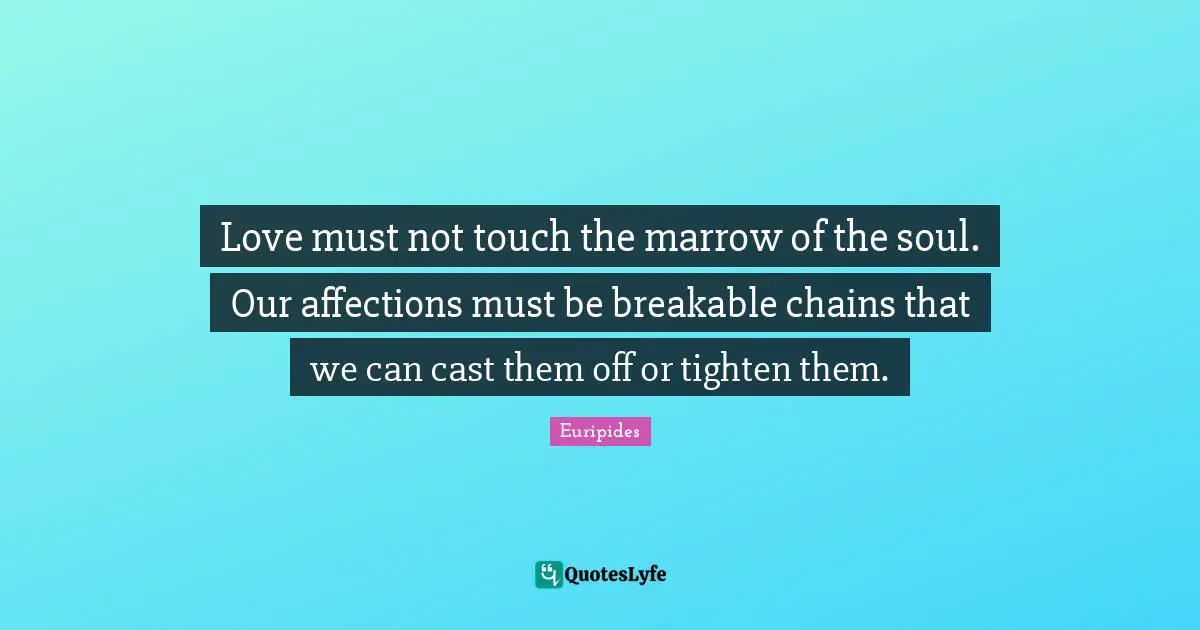 Love must not touch the marrow of the soul. Our affections must be breakable chains that we can cast them off or tighten them.