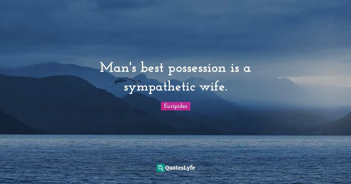 Man's best possession is a sympathetic wife.