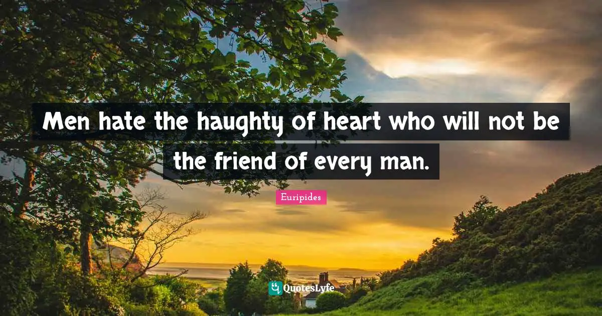 Men hate the haughty of heart who will not be the friend of every man.