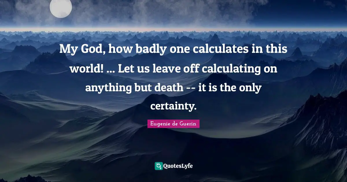 Calculating Quotes: "My God, how badly one calculates in this world! ... Let us leave off calculating on anything but death -- it is the only certainty."