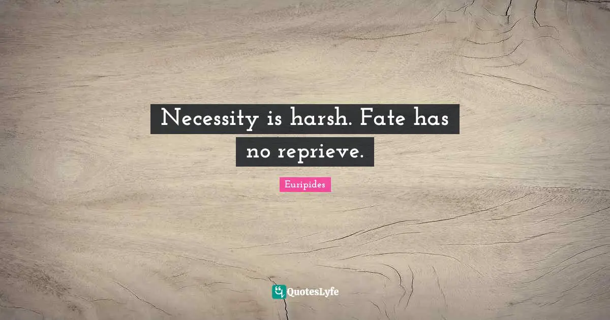 Necessity is harsh. Fate has no reprieve.