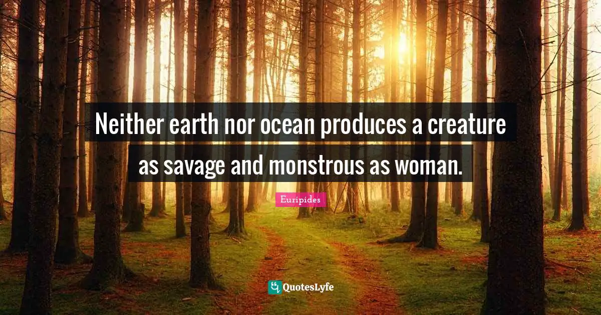 Neither earth nor ocean produces a creature as savage and monstrous as woman.