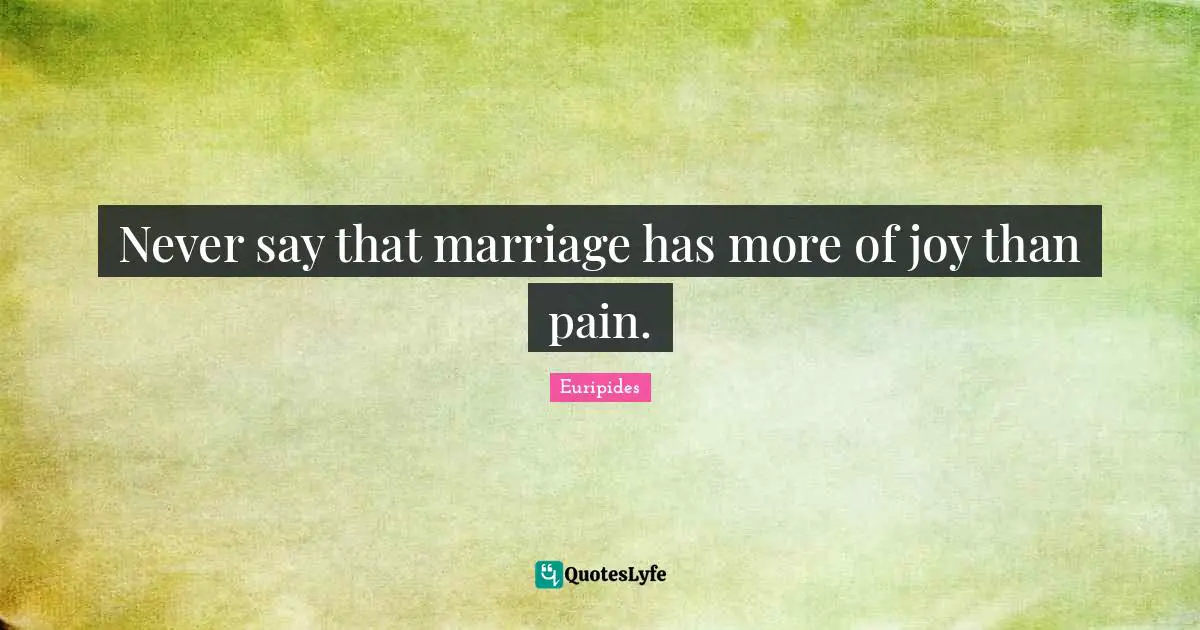 Never say that marriage has more of joy than pain.