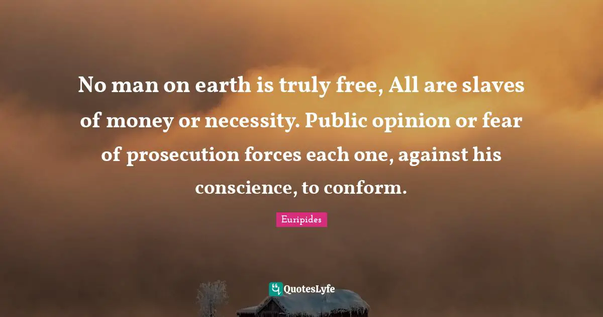 Euripides Quotes: "No man on earth is truly free, All are slaves of money or necessity. Public opinion or fear of prosecution forces each one, against his conscience, to conform."