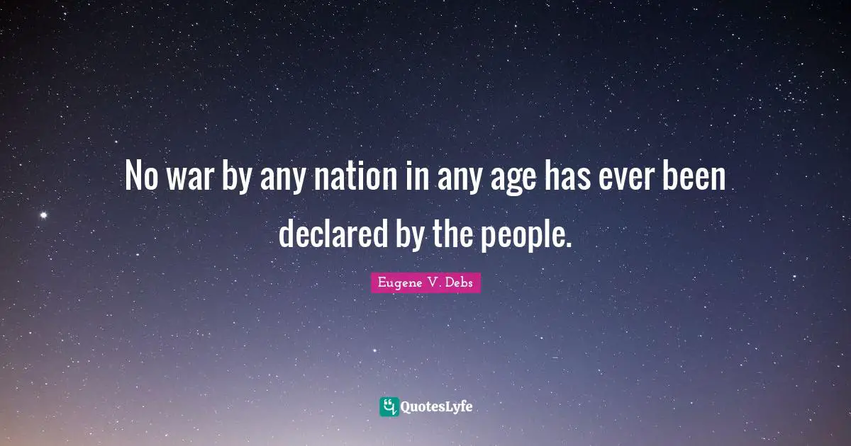 Eugene V. Debs Quotes: "No war by any nation in any age has ever been declared by the people."