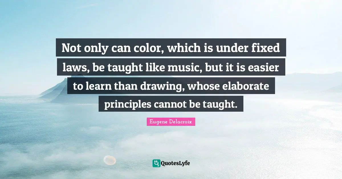 Eugene Delacroix Quotes: "Not only can color, which is under fixed laws, be taught like music, but it is easier to learn than drawing, whose elaborate principles cannot be taught."