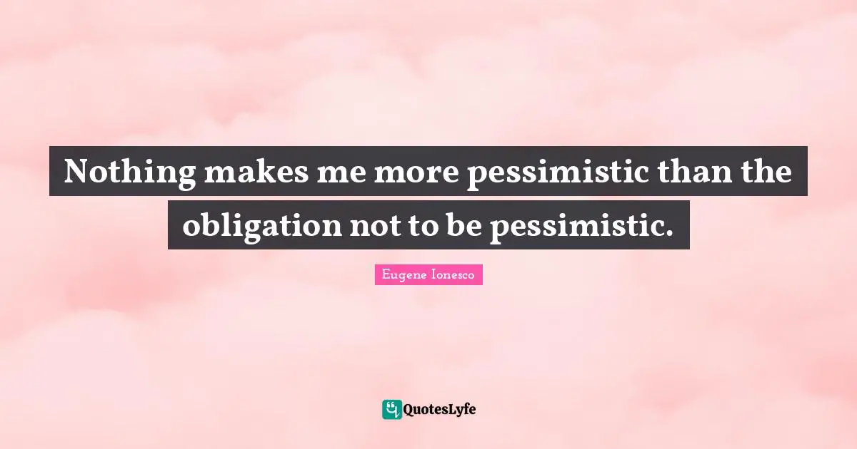 Nothing makes me more pessimistic than the obligation not to be pessimistic.