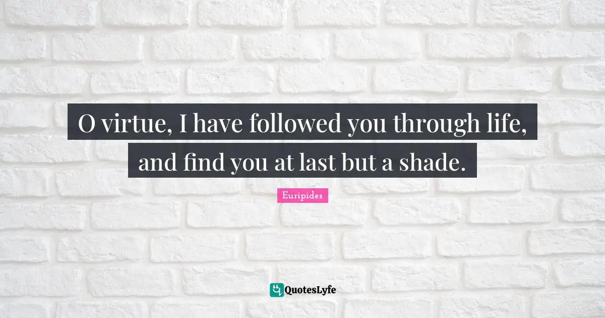 O virtue, I have followed you through life, and find you at last but a shade.