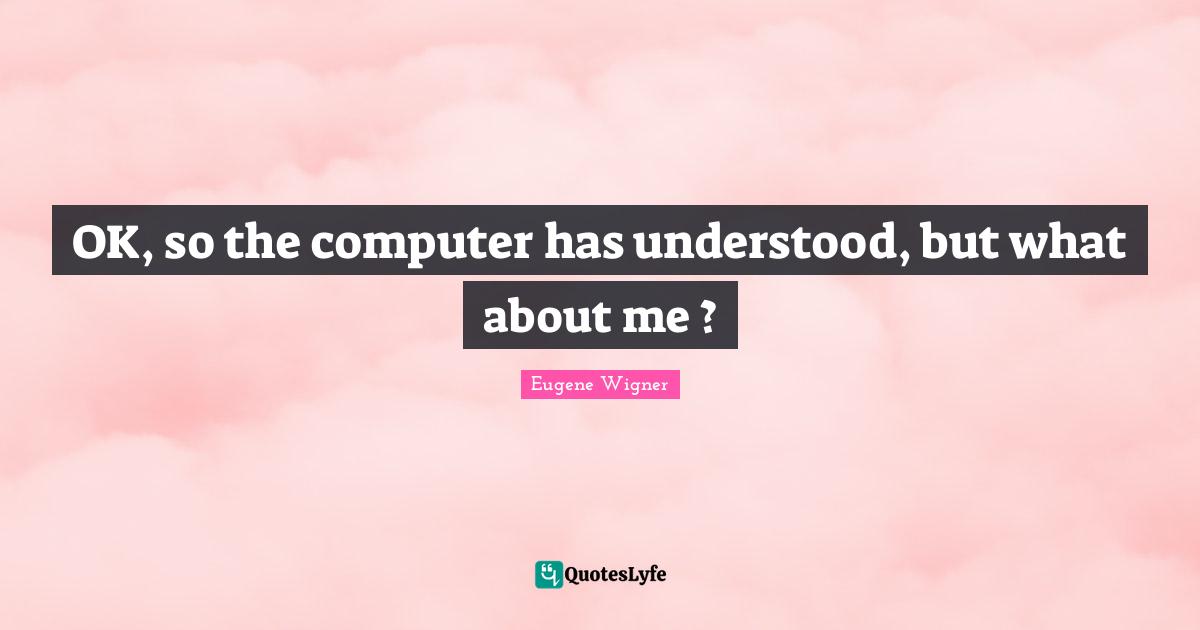 Eugene Wigner Quotes: "OK, so the computer has understood, but what about me ?"