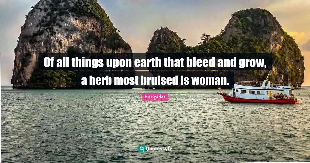Of all things upon earth that bleed and grow, a herb most bruised is woman.