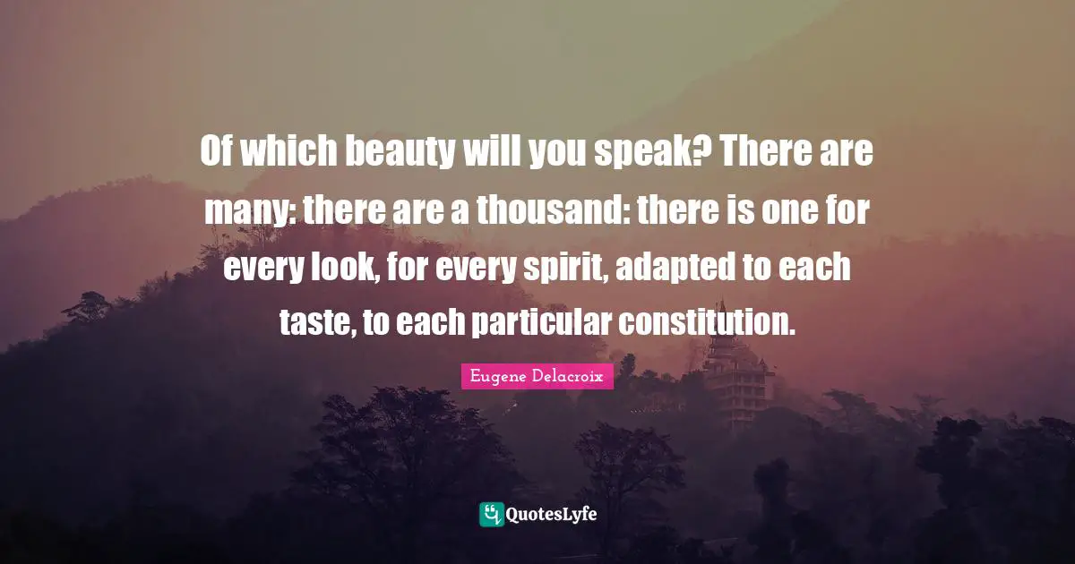 Of which beauty will you speak? There are many: there are a thousand: there is one for every look, for every spirit, adapted to each taste, to each particular constitution.