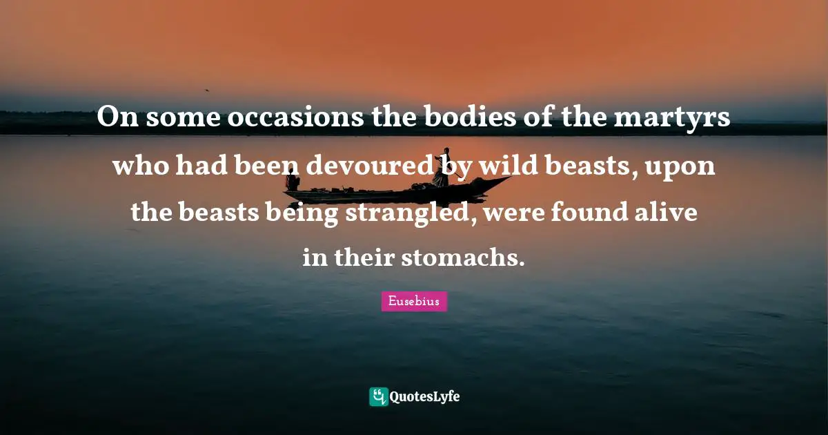 Occasions Quotes: "On some occasions the bodies of the martyrs who had been devoured by wild beasts, upon the beasts being strangled, were found alive in their stomachs."
