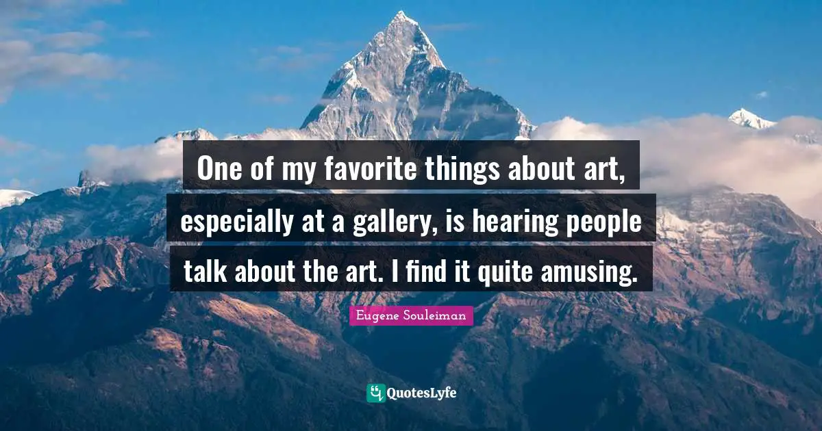 One of my favorite things about art, especially at a gallery, is hearing people talk about the art. I find it quite amusing.