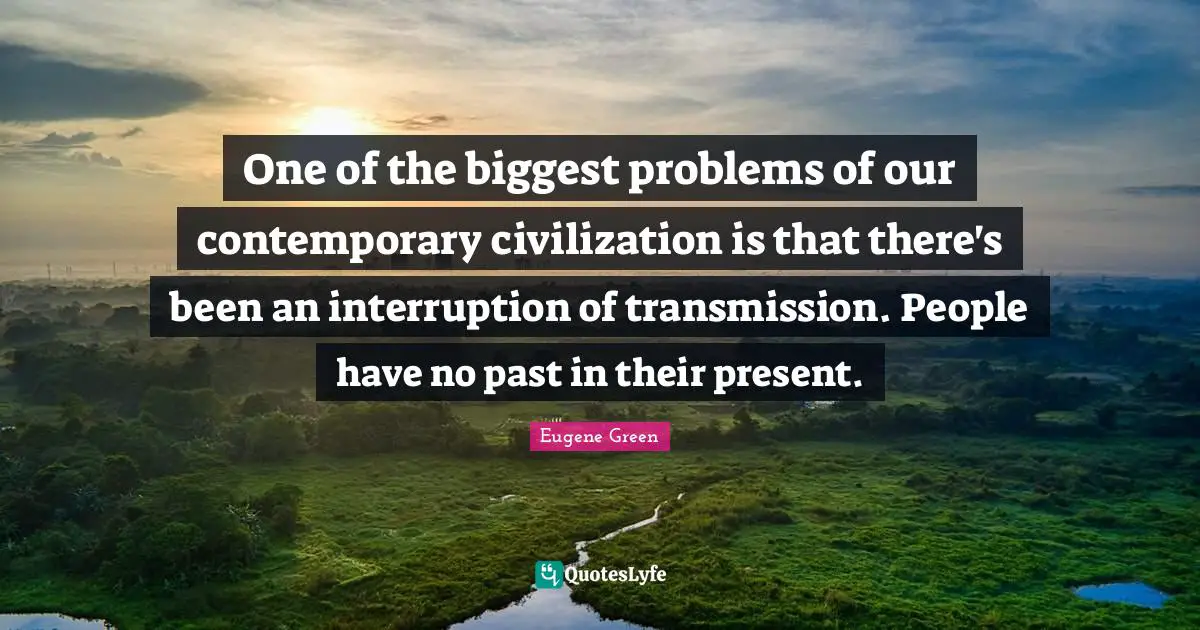 One of the biggest problems of our contemporary civilization is that there's been an interruption of transmission. People have no past in their present.