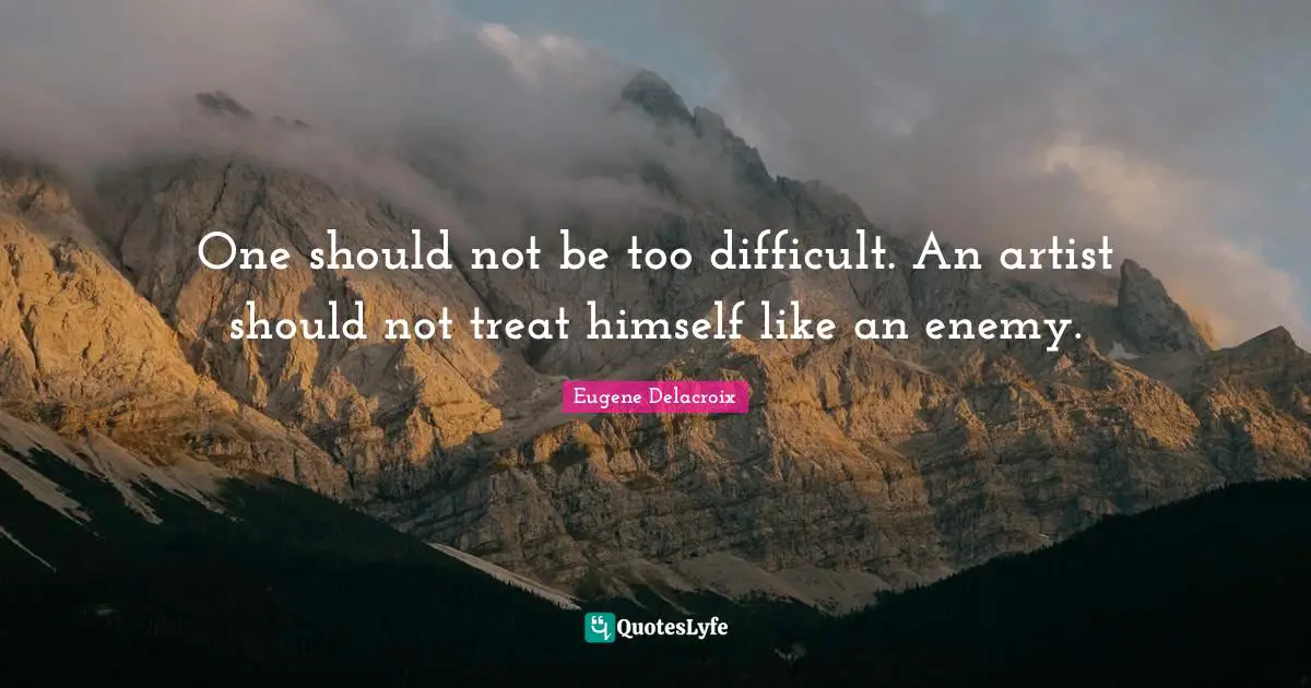 One should not be too difficult. An artist should not treat himself like an enemy.