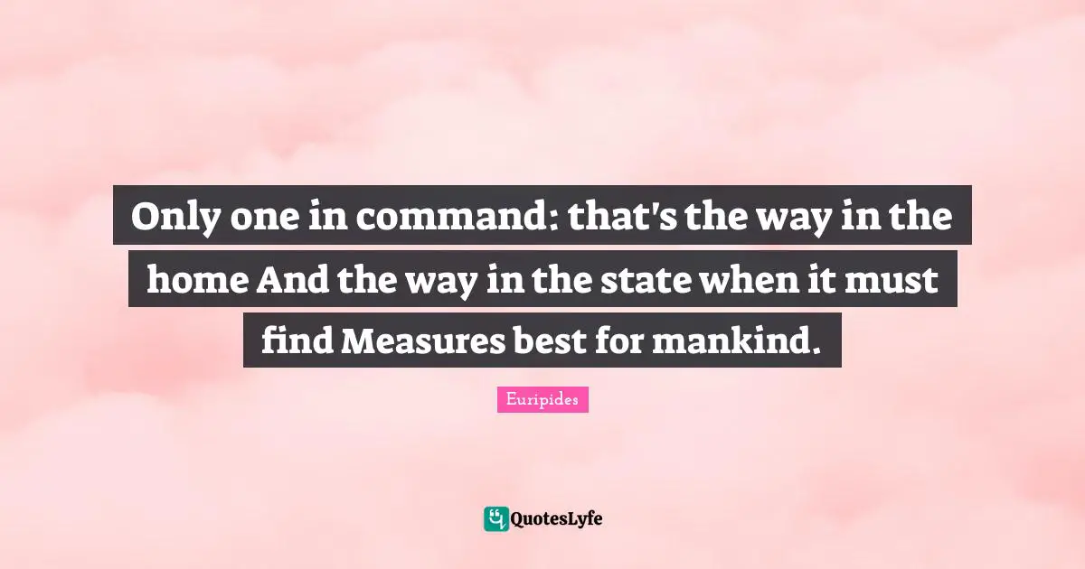 Only one in command: that's the way in the home And the way in the state when it must find Measures best for mankind.
