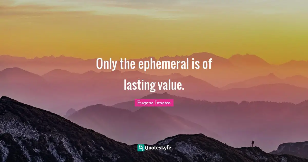 Only the ephemeral is of lasting value.