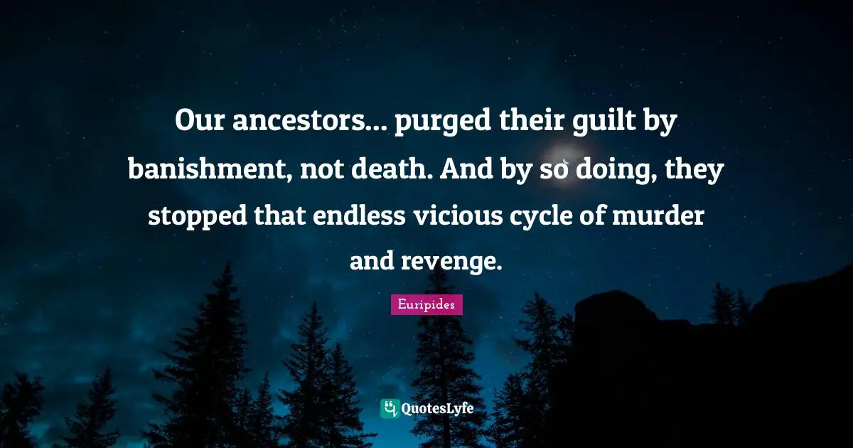 Our ancestors... purged their guilt by banishment, not death. And by so doing, they stopped that endless vicious cycle of murder and revenge.