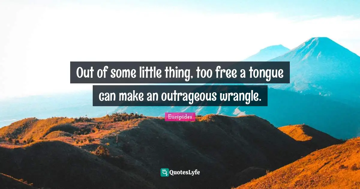 Out of some little thing, too free a tongue can make an outrageous wrangle.