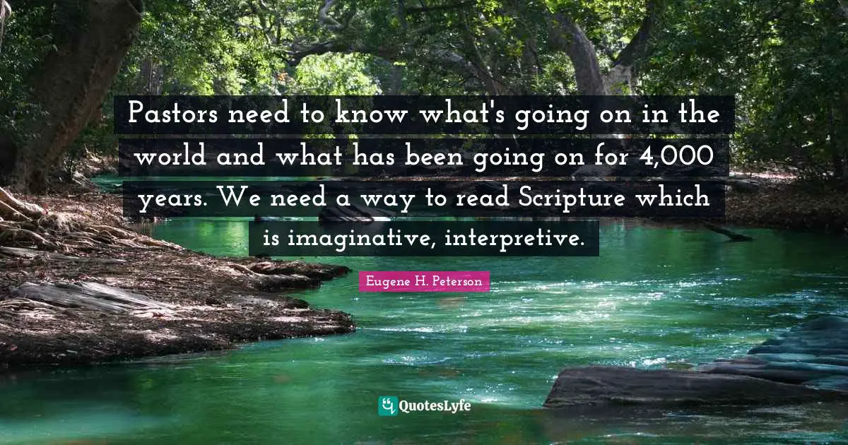Eugene H. Peterson Quotes: "Pastors need to know what's going on in the world and what has been going on for 4,000 years. We need a way to read Scripture which is imaginative, interpretive."