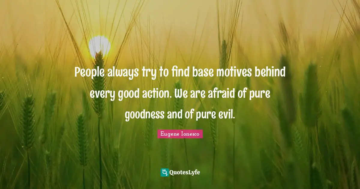 People always try to find base motives behind every good action. We are afraid of pure goodness and of pure evil.