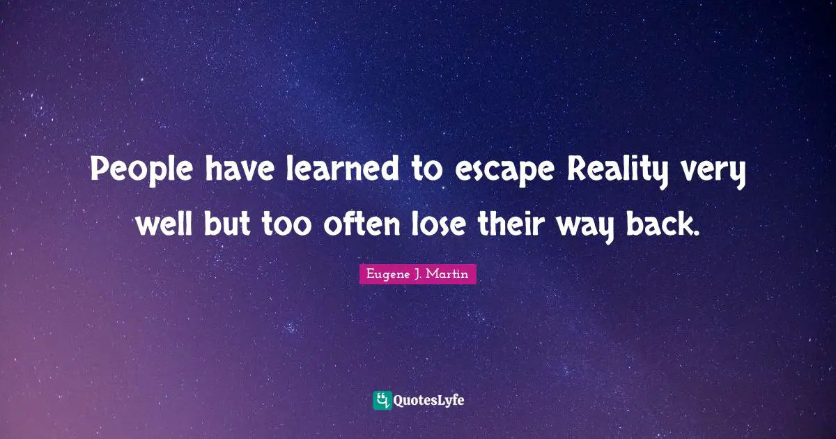 People have learned to escape Reality very well but too often lose their way back.