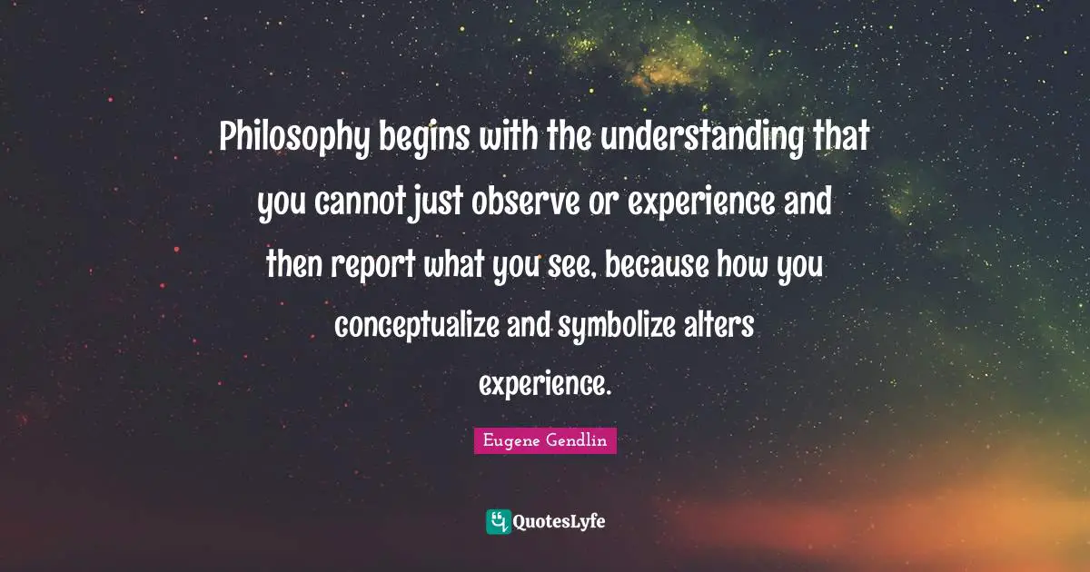 Reports Quotes: "Philosophy begins with the understanding that you cannot just observe or experience and then report what you see, because how you conceptualize and symbolize alters experience."