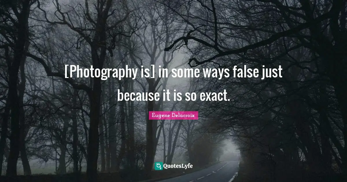 Eugene Delacroix Quotes: "[Photography is] in some ways false just because it is so exact."