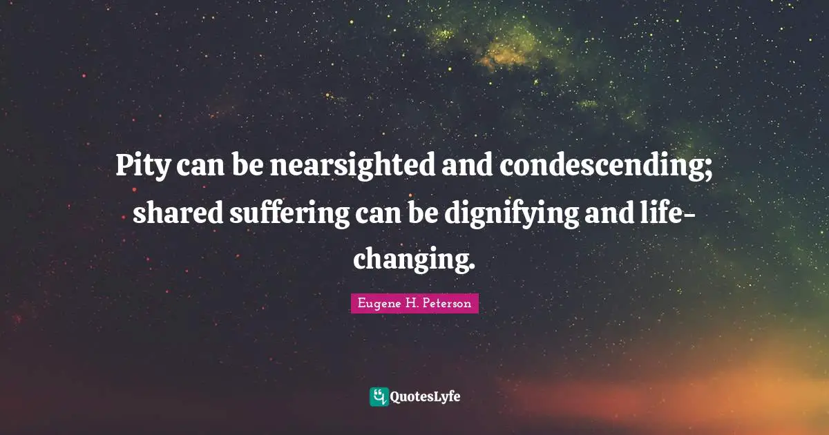 Eugene H. Peterson Quotes: "Pity can be nearsighted and condescending; shared suffering can be dignifying and life-changing."