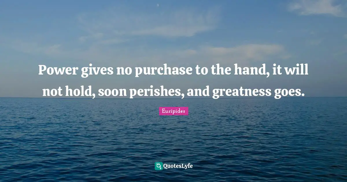 Power gives no purchase to the hand, it will not hold, soon perishes, and greatness goes.