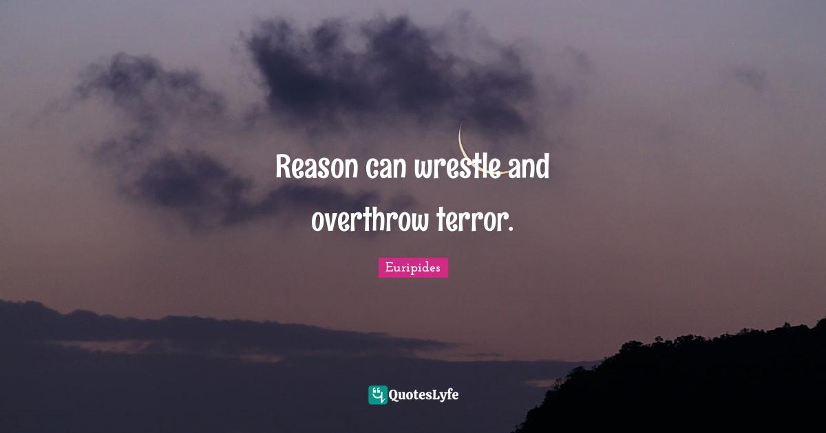Reason can wrestle and overthrow terror.