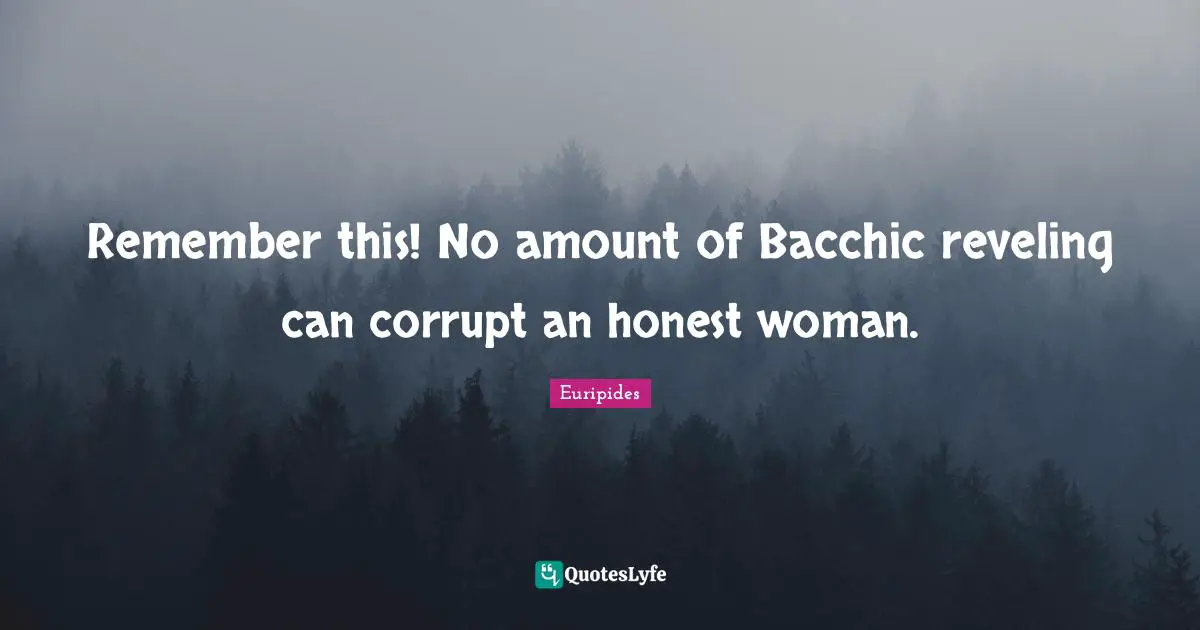 Remember this! No amount of Bacchic reveling can corrupt an honest woman.