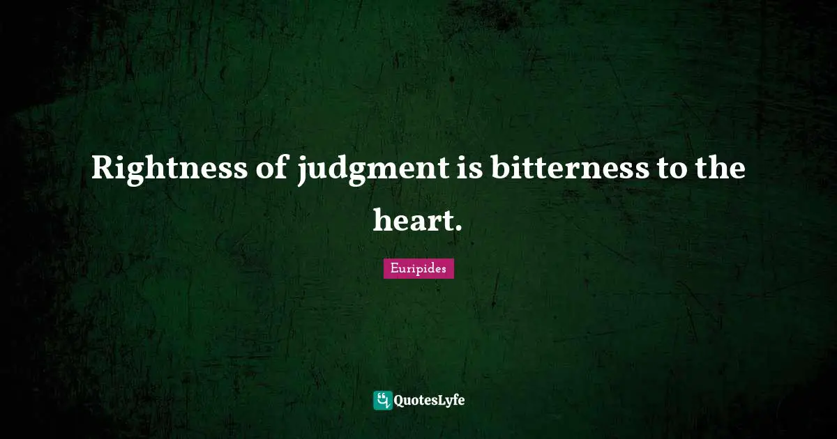 Rightness of judgment is bitterness to the heart.