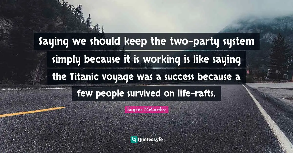 Saying we should keep the two-party system simply because it is working is like saying the Titanic voyage was a success because a few people survived on life-rafts.