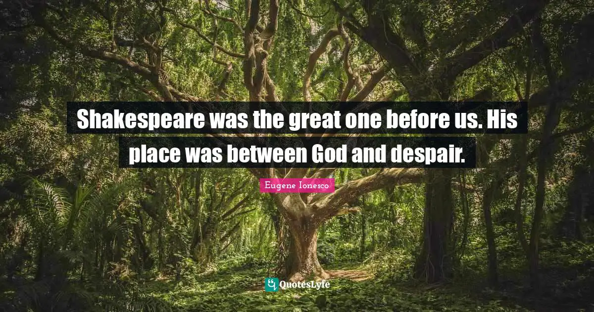 Shakespeare was the great one before us. His place was between God and despair.