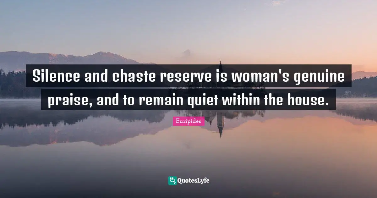 Praise Quotes: "Silence and chaste reserve is woman's genuine praise, and to remain quiet within the house."