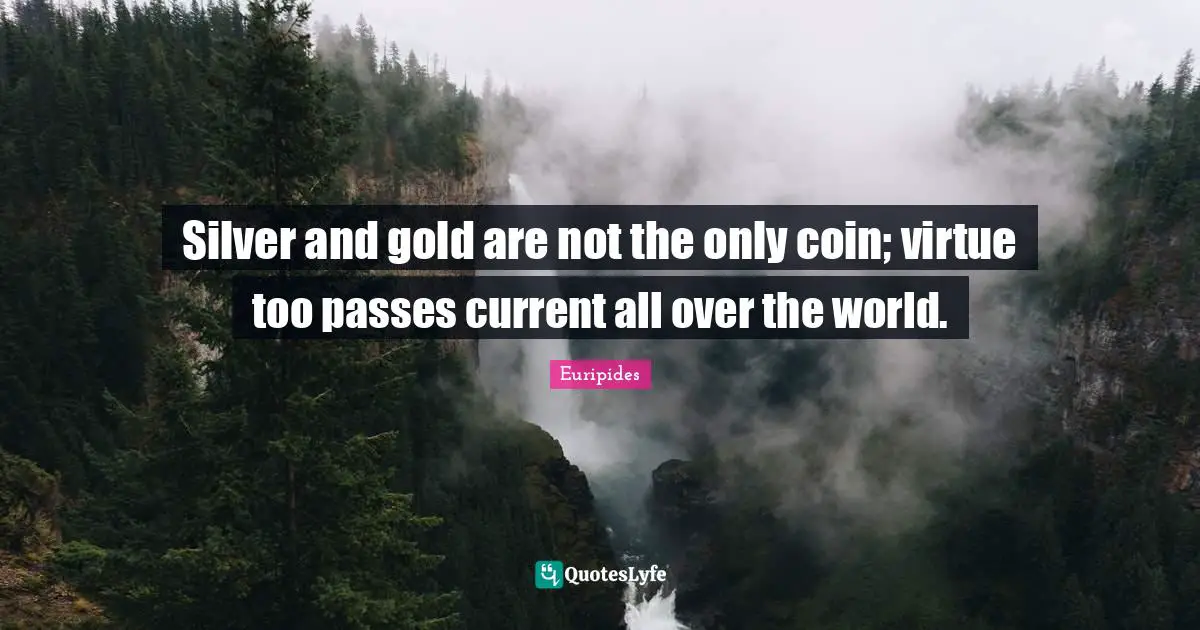 Silver and gold are not the only coin; virtue too passes current all over the world.