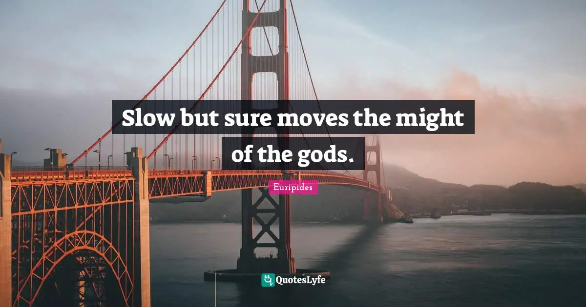 Slow but sure moves the might of the gods.