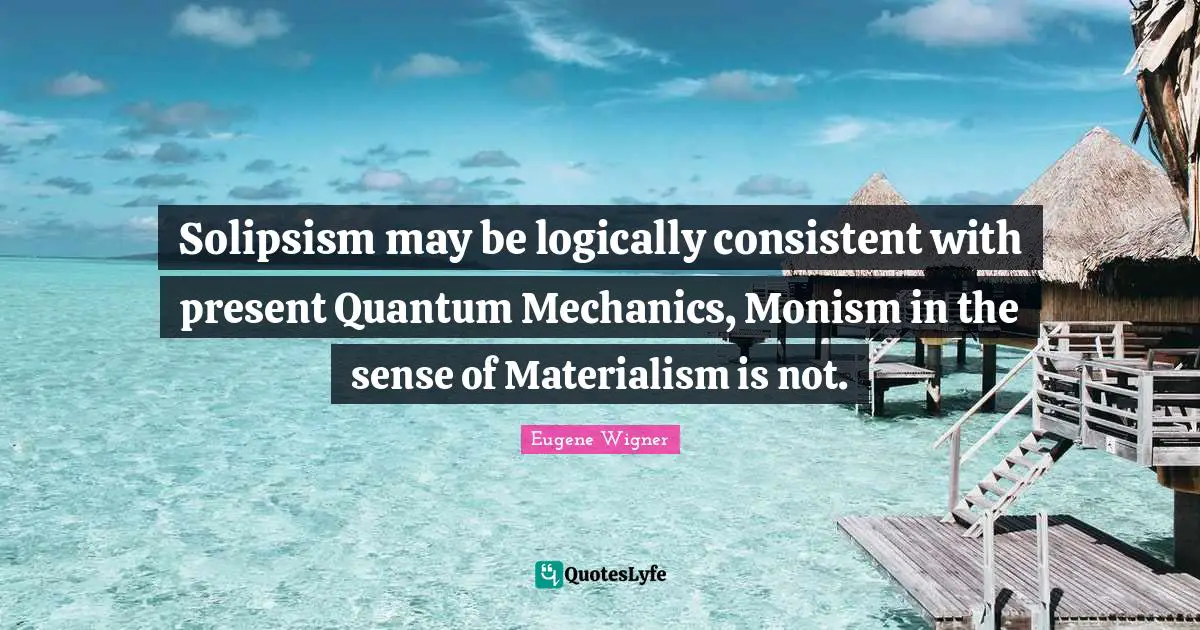 Eugene Wigner Quotes: Solipsism may be logically consistent with present Quantum Mechanics, Monism in the sense of Materialism is not.