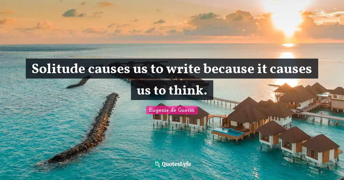 Solitude causes us to write because it causes us to think.