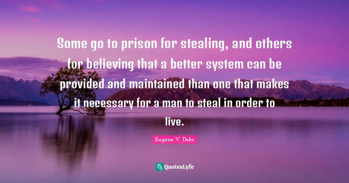 Eugene V. Debs Quotes: "Some go to prison for stealing, and others for believing that a better system can be provided and maintained than one that makes it necessary for a man to steal in order to live."