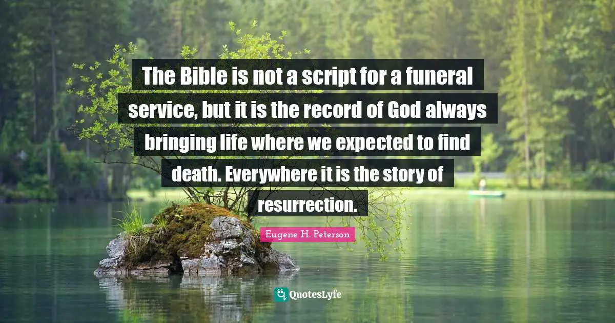Eugene H. Peterson Quotes: "The Bible is not a script for a funeral service, but it is the record of God always bringing life where we expected to find death. Everywhere it is the story of resurrection."