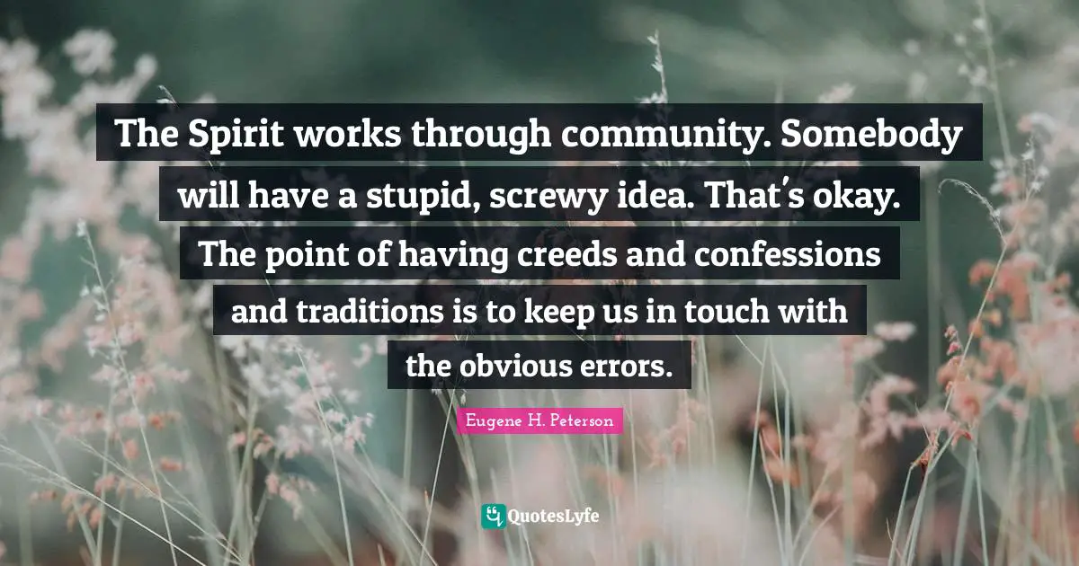 The Spirit works through community. Somebody will have a stupid, screwy idea. That's okay. The point of having creeds and confessions and traditions is to keep us in touch with the obvious errors.